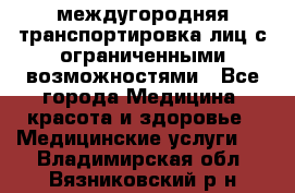 междугородняя транспортировка лиц с ограниченными возможностями - Все города Медицина, красота и здоровье » Медицинские услуги   . Владимирская обл.,Вязниковский р-н